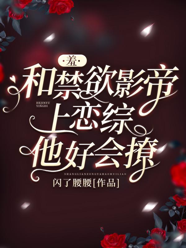 羞！和禁欲影帝上恋综，他好会撩